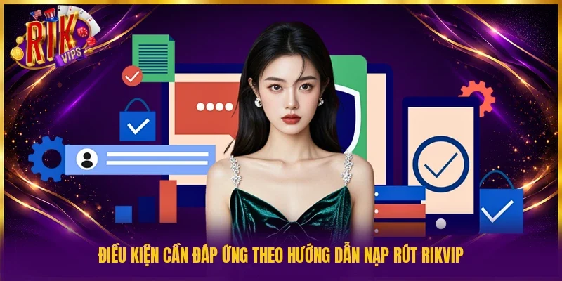 Điều kiện cần đáp ứng theo hướng dẫn nạp rút Rikvip
