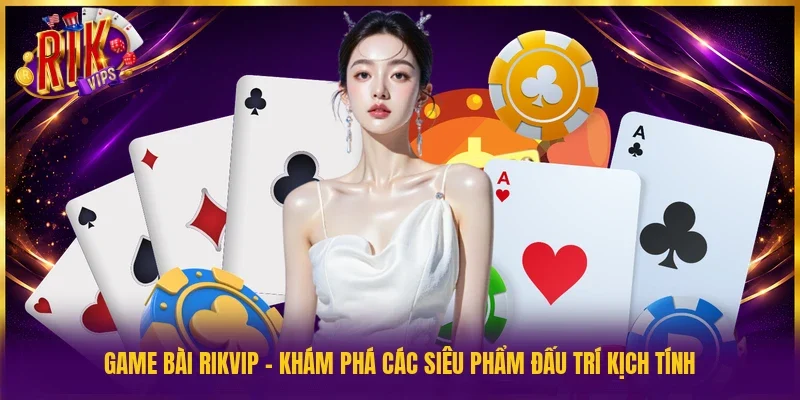Game bài Rikvip - Khám phá các siêu phẩm đấu trí kịch tính