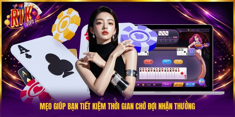 Mẹo giúp bạn tiết kiệm thời gian chờ đợi nhận thưởng