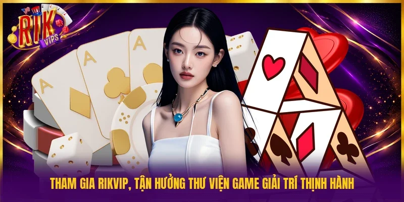 Tham gia Rikvip, tận hưởng thư viện game giải trí thịnh hành