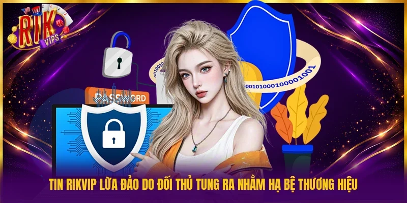 Tin Rikvip lừa đảo do đối thủ tung ra nhằm hạ bệ thương hiệu